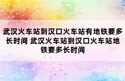 武汉火车站到汉口火车站有地铁要多长时间 武汉火车站到汉口火车站地铁要多长时间